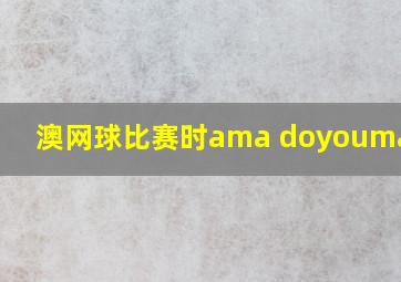 澳网球比赛时ama doyoumarymi